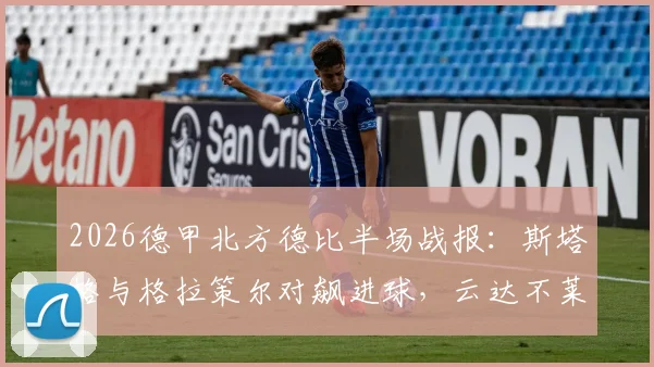 2026德甲北方德比半场战报:斯塔格与格拉策尔对飙进球,云达不莱梅1-1暂平汉堡,附半场数据解读