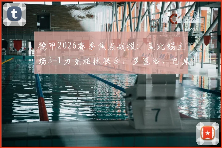 德甲2026赛季焦点战报：莱比锡主场3-1力克柏林联合，罗慕洛、巴库关键进球全解析