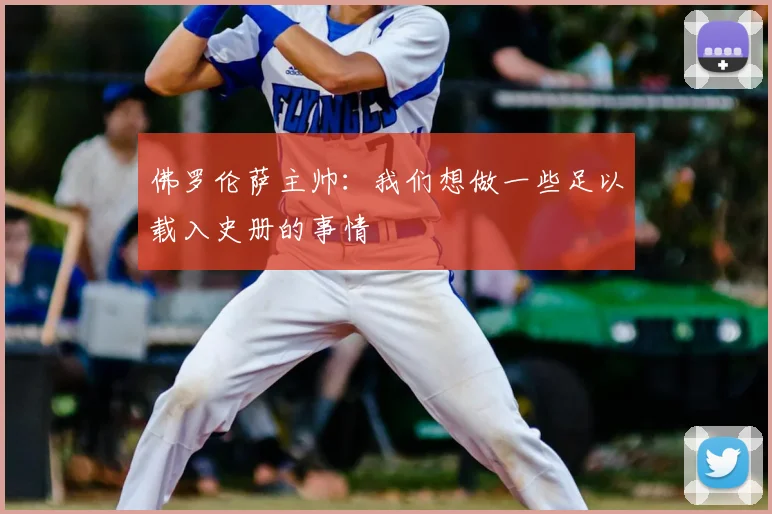 佛罗伦萨主帅:我们想做一些足以载入史册的事情