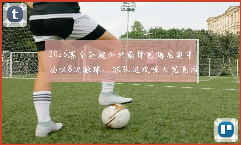 2026赛季英超加纳前锋塞梅尼奥半场仅8次触球，球队进攻哑火究竟谁之过？