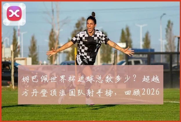 姆巴佩世界杯进球总数多少？超越方丹登顶法国队射手榜，回顾2026年经典进球瞬间