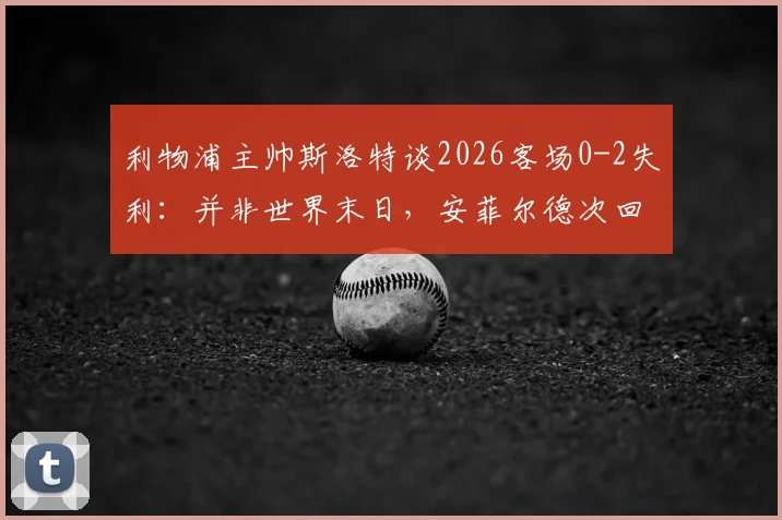 利物浦主帅斯洛特谈2026客场0-2失利:并非世界末日,安菲尔德次回合翻盘希望犹存
