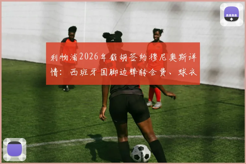利物浦2026年截胡签约穆尼奥斯详情：西班牙国脚边锋转会费、球衣号码及罗马诺“Here We Go”解读